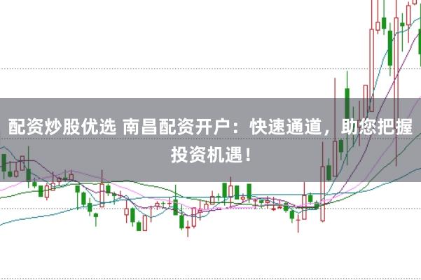 配资炒股优选 南昌配资开户：快速通道，助您把握投资机遇！