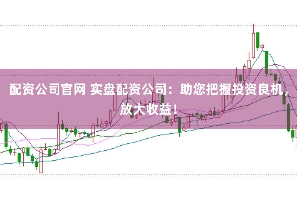 配资公司官网 实盘配资公司：助您把握投资良机，放大收益！
