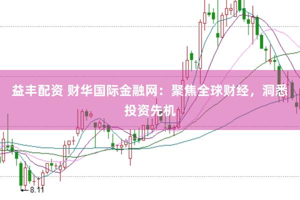 益丰配资 财华国际金融网：聚焦全球财经，洞悉投资先机
