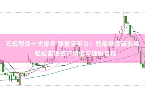 正规配资十大排名 涨盈宝平台：智能投资新选择，轻松实现资产增值与理财目标