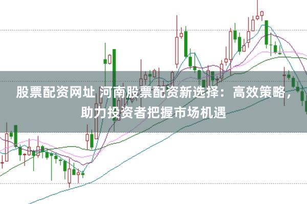 股票配资网址 河南股票配资新选择：高效策略，助力投资者把握市场机遇