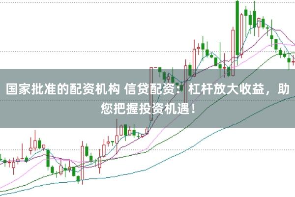 国家批准的配资机构 信贷配资：杠杆放大收益，助您把握投资机遇！