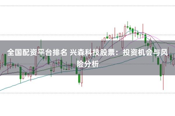 全国配资平台排名 兴森科技股票：投资机会与风险分析