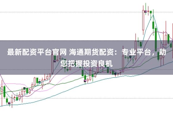 最新配资平台官网 海通期货配资：专业平台，助您把握投资良机