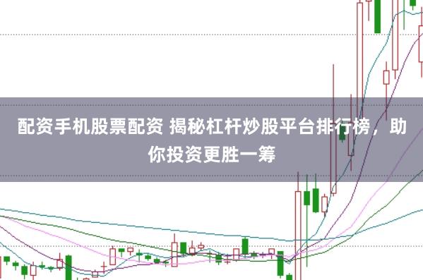 配资手机股票配资 揭秘杠杆炒股平台排行榜，助你投资更胜一筹
