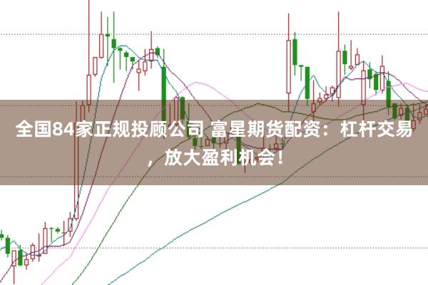 全国84家正规投顾公司 富星期货配资：杠杆交易，放大盈利机会！