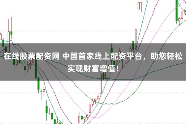 在线股票配资网 中国首家线上配资平台，助您轻松实现财富增值！