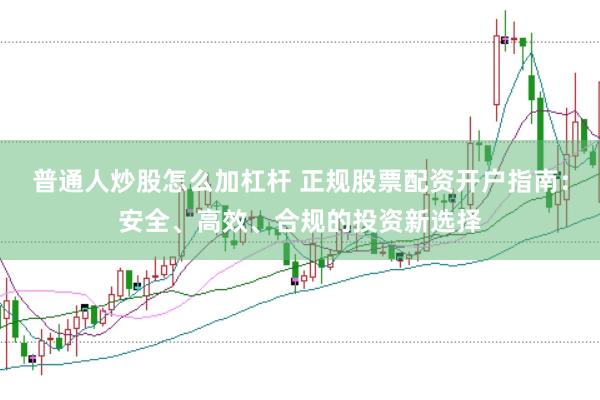 普通人炒股怎么加杠杆 正规股票配资开户指南：安全、高效、合规的投资新选择