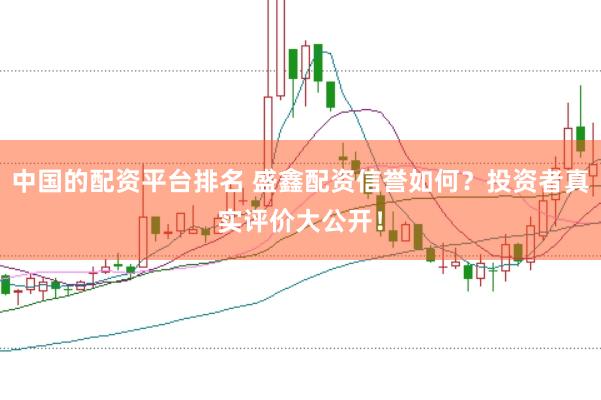 中国的配资平台排名 盛鑫配资信誉如何？投资者真实评价大公开！
