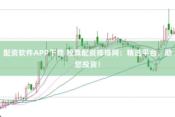 配资软件APP下载 股票配资排排网：精选平台，助您投资！