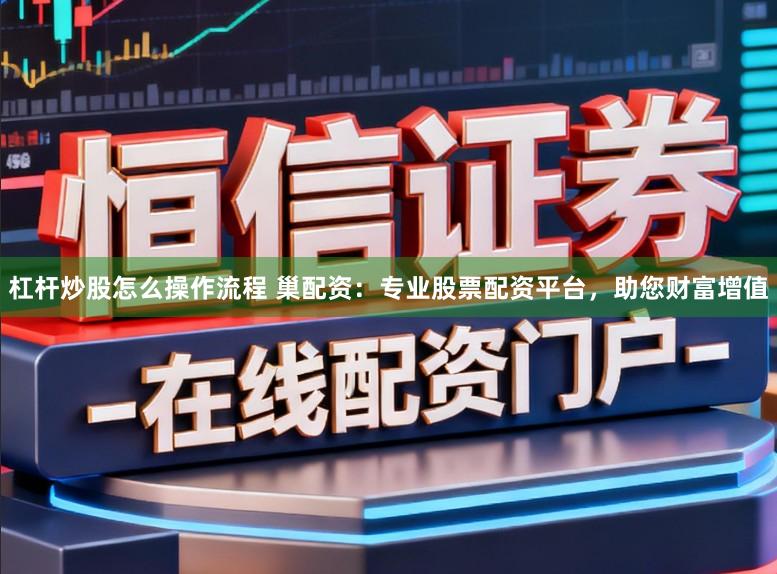 杠杆炒股怎么操作流程 巢配资：专业股票配资平台，助您财富增值