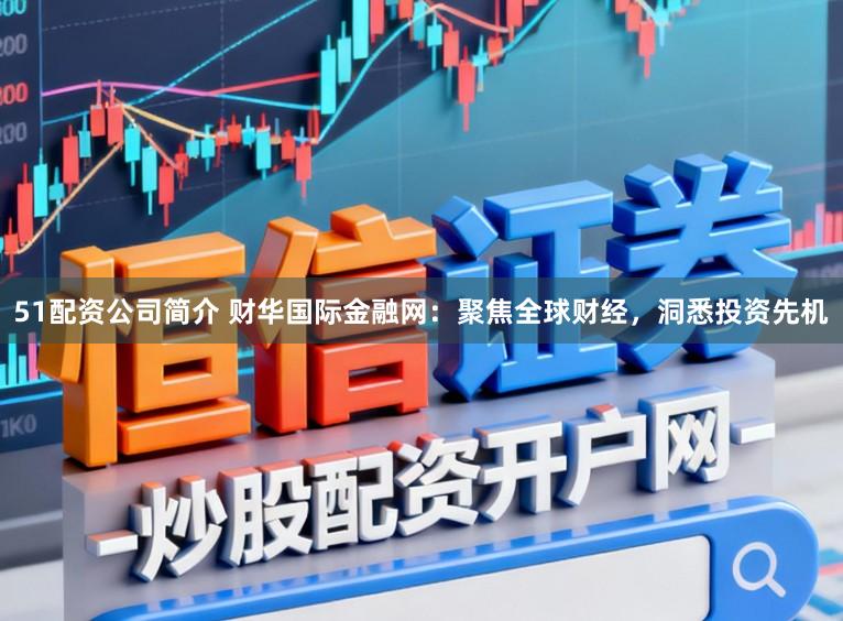 51配资公司简介 财华国际金融网：聚焦全球财经，洞悉投资先机