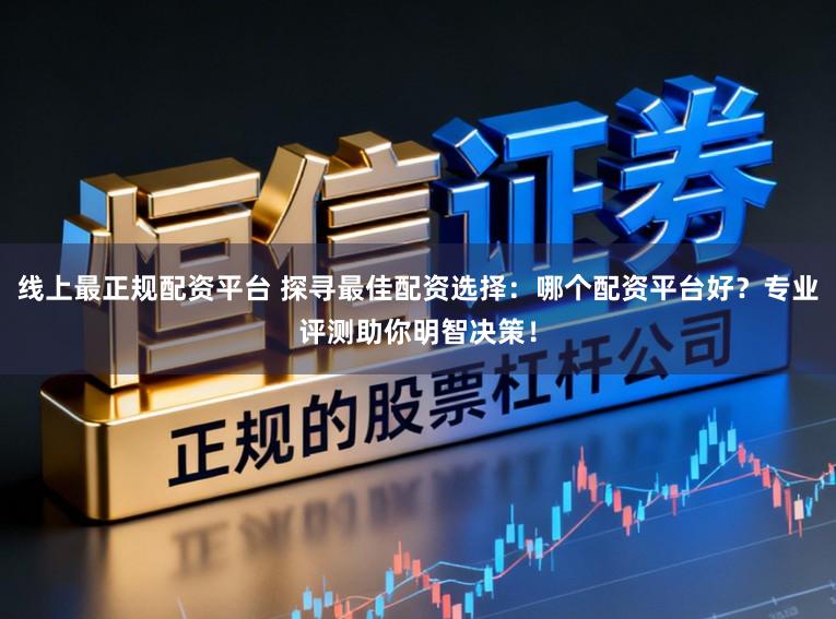 线上最正规配资平台 探寻最佳配资选择：哪个配资平台好？专业评测助你明智决策！
