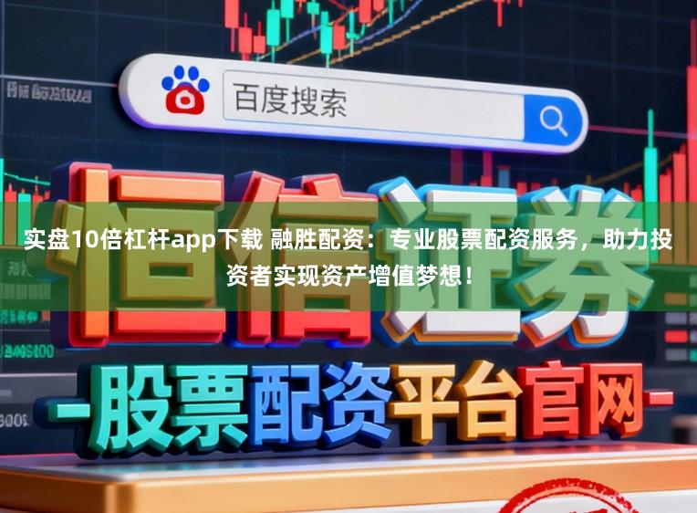 实盘10倍杠杆app下载 融胜配资：专业股票配资服务，助力投资者实现资产增值梦想！