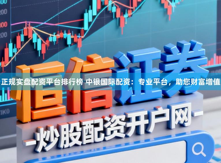 正规实盘配资平台排行榜 中银国际配资：专业平台，助您财富增值