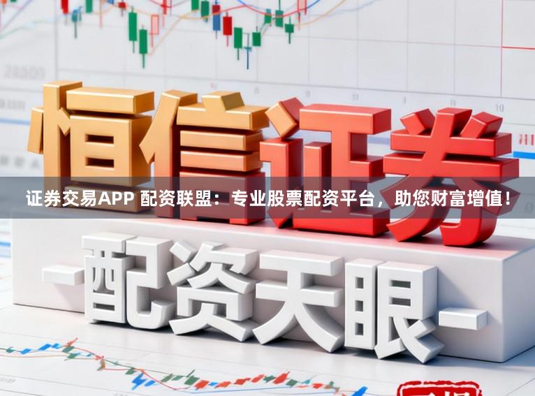 证券交易APP 配资联盟：专业股票配资平台，助您财富增值！
