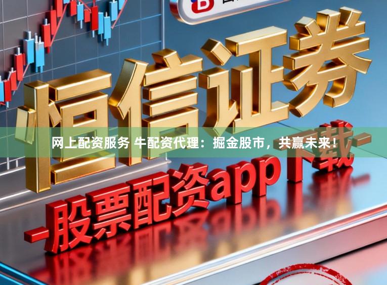 网上配资服务 牛配资代理：掘金股市，共赢未来！