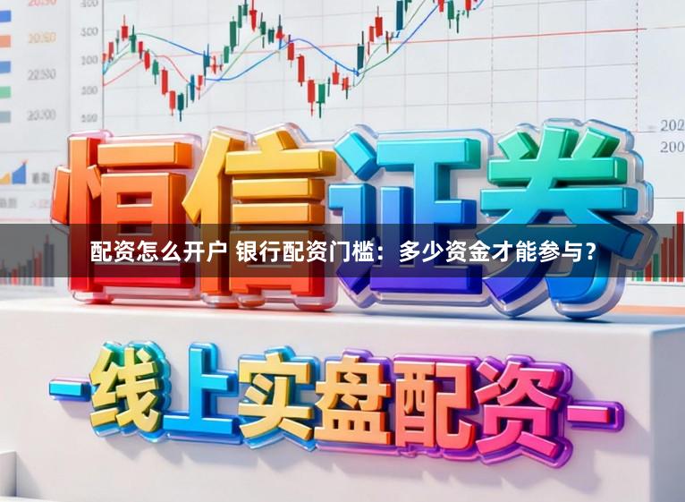 配资怎么开户 银行配资门槛：多少资金才能参与？