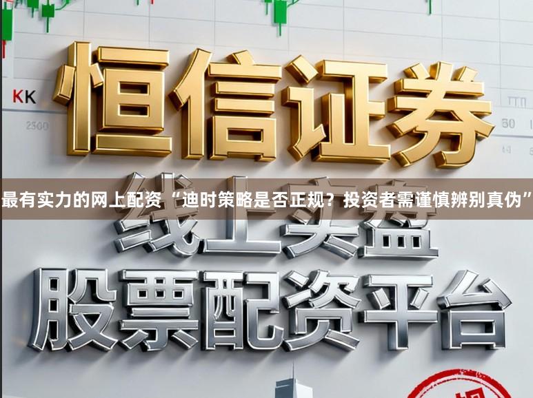最有实力的网上配资 “迪时策略是否正规？投资者需谨慎辨别真伪”