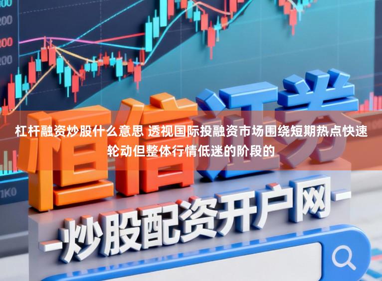 杠杆融资炒股什么意思 透视国际投融资市场围绕短期热点快速轮动但整体行情低迷的阶段的