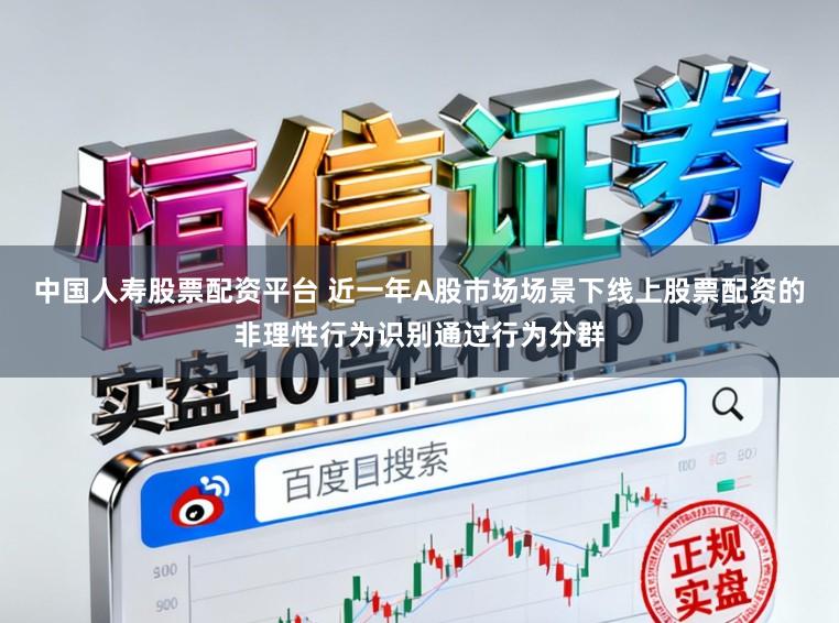 中国人寿股票配资平台 近一年A股市场场景下线上股票配资的非理性行为识别通过行为分群