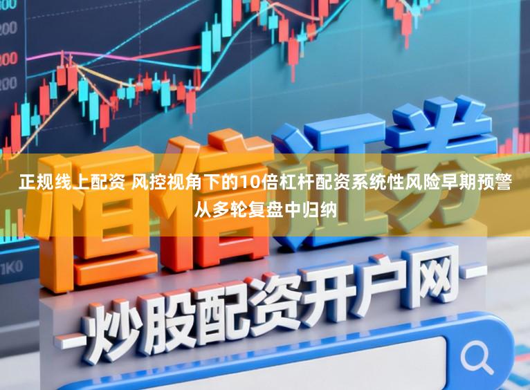 正规线上配资 风控视角下的10倍杠杆配资系统性风险早期预警从多轮复盘中归纳