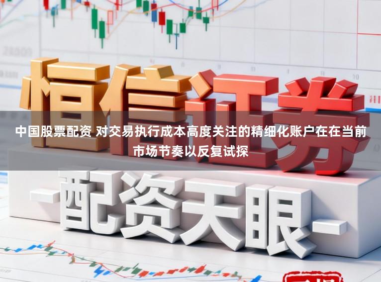 中国股票配资 对交易执行成本高度关注的精细化账户在在当前市场节奏以反复试探