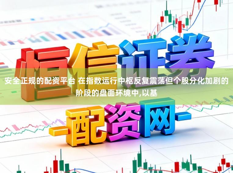 安全正规的配资平台 在指数运行中枢反复震荡但个股分化加剧的阶段的盘面环境中,以基