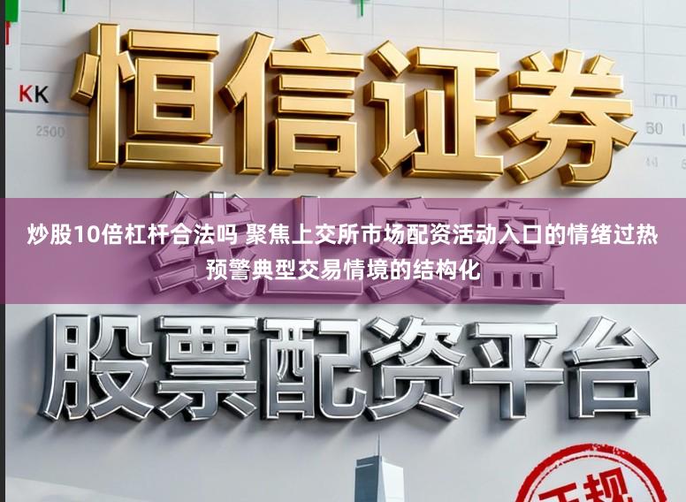 炒股10倍杠杆合法吗 聚焦上交所市场配资活动入口的情绪过热预警典型交易情境的结构化