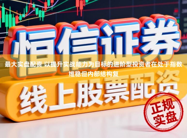 最大实盘配资 以提升实战能力为目标的进阶型投资者在处于指数维稳但内部结构复