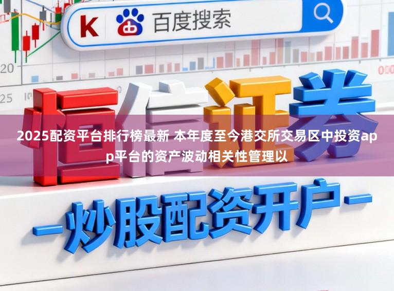 2025配资平台排行榜最新 本年度至今港交所交易区中投资app平台的资产波动相关性管理以