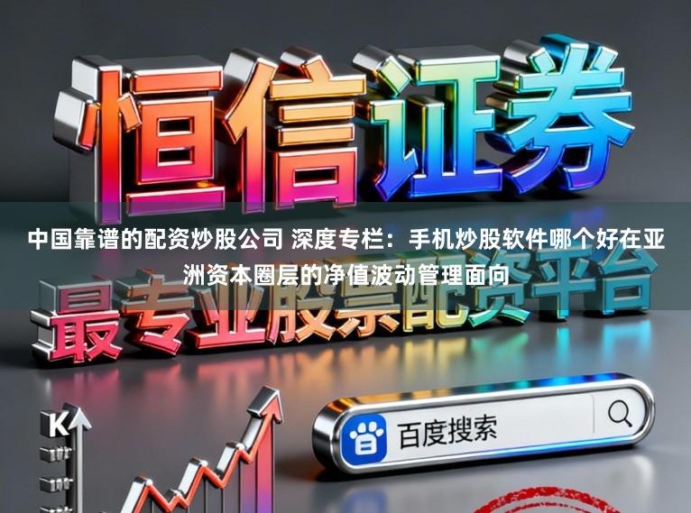 中国靠谱的配资炒股公司 深度专栏：手机炒股软件哪个好在亚洲资本圈层的净值波动管理面向