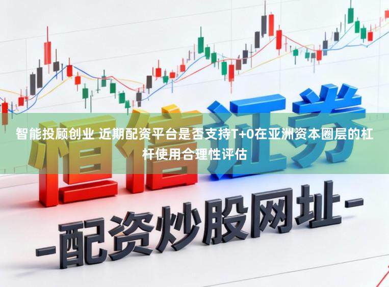 智能投顾创业 近期配资平台是否支持T+0在亚洲资本圈层的杠杆使用合理性评估