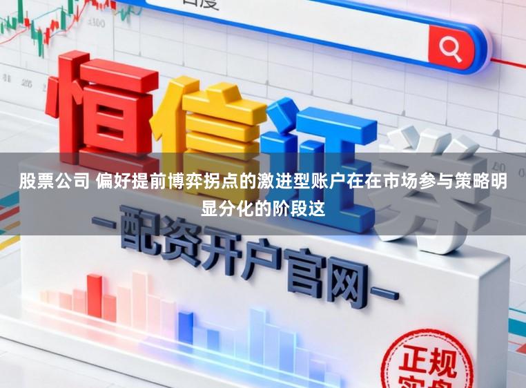 股票公司 偏好提前博弈拐点的激进型账户在在市场参与策略明显分化的阶段这