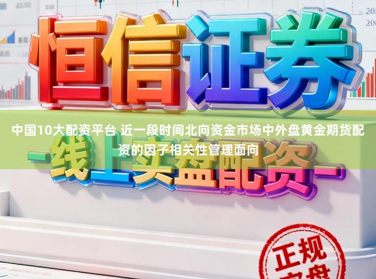 中国10大配资平台 近一段时间北向资金市场中外盘黄金期货配资的因子相关性管理面向