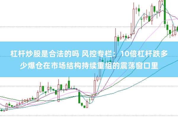 杠杆炒股是合法的吗 风控专栏：10倍杠杆跌多少爆仓在市场结构持续重组的震荡窗口里