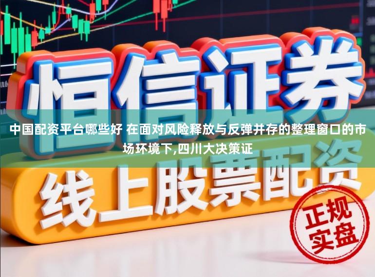 中国配资平台哪些好 在面对风险释放与反弹并存的整理窗口的市场环境下,四川大决策证