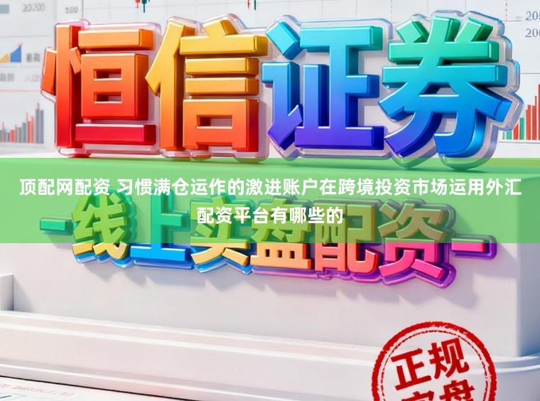 顶配网配资 习惯满仓运作的激进账户在跨境投资市场运用外汇配资平台有哪些的