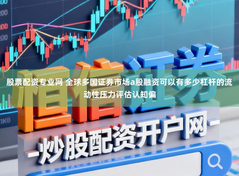 股票配资专业网 全球多国证券市场a股融资可以有多少杠杆的流动性压力评估认知偏