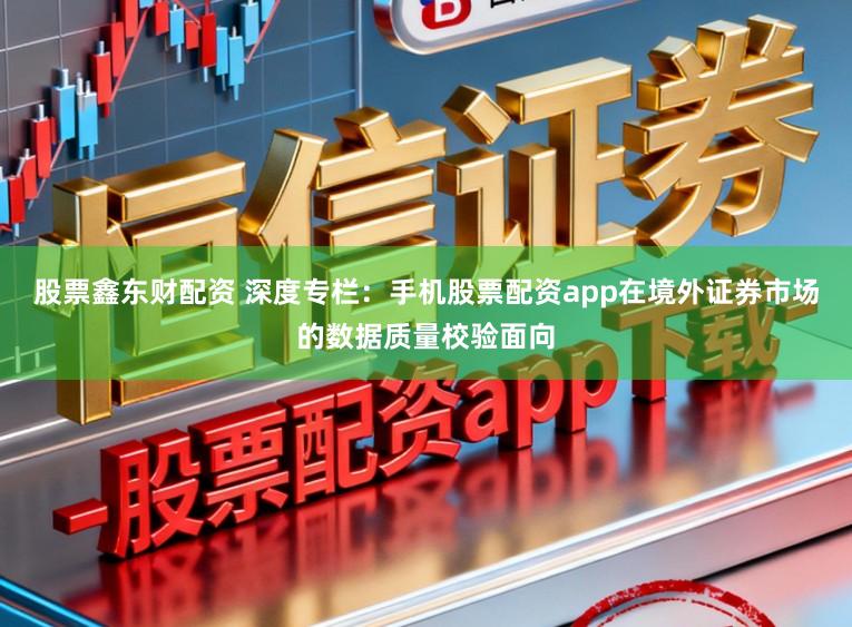 股票鑫东财配资 深度专栏：手机股票配资app在境外证券市场的数据质量校验面向