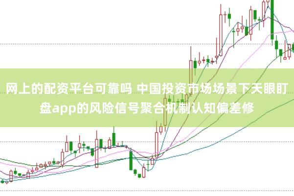 网上的配资平台可靠吗 中国投资市场场景下天眼盯盘app的风险信号聚合机制认知偏差修