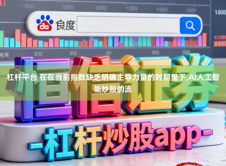 杠杆平台 在在当前指数缺乏明确主导力量的时期里下,AI人工智能炒股的流