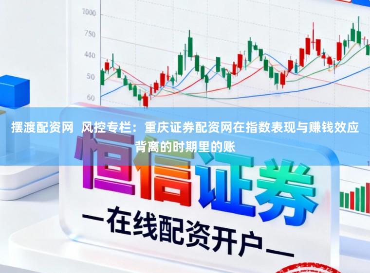 摆渡配资网  风控专栏：重庆证券配资网在指数表现与赚钱效应背离的时期里的账