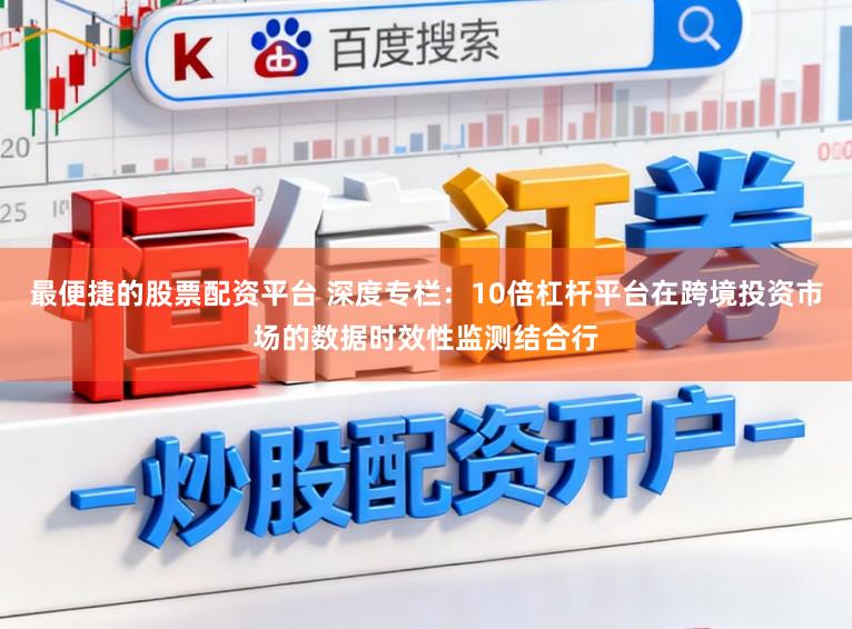 最便捷的股票配资平台 深度专栏：10倍杠杆平台在跨境投资市场的数据时效性监测结合行