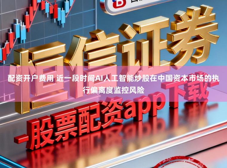 配资开户费用 近一段时间AI人工智能炒股在中国资本市场的执行偏离度监控风险