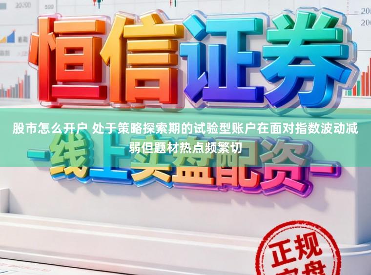 股市怎么开户 处于策略探索期的试验型账户在面对指数波动减弱但题材热点频繁切