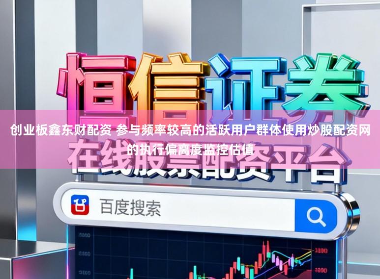 创业板鑫东财配资 参与频率较高的活跃用户群体使用炒股配资网的执行偏离度监控估值
