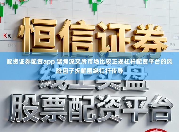 配资证券配资app 聚焦深交所市场比较正规杠杆配资平台的风险因子拆解围绕杠杆传导
