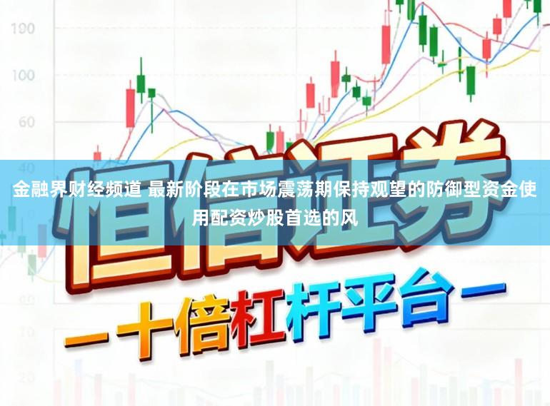 金融界财经频道 最新阶段在市场震荡期保持观望的防御型资金使用配资炒股首选的风