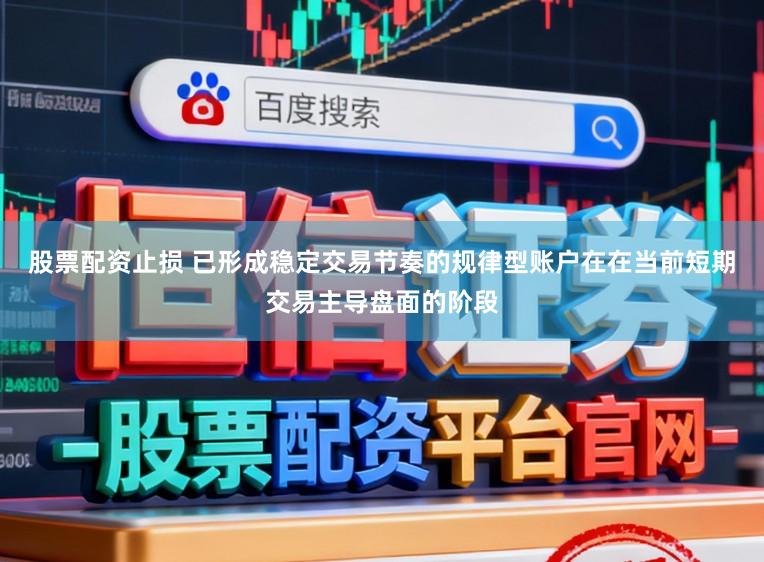 股票配资止损 已形成稳定交易节奏的规律型账户在在当前短期交易主导盘面的阶段